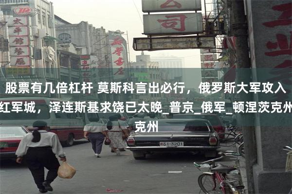股票有幾倍杠杆 莫斯科言出必行，俄羅斯大軍攻入紅軍城，澤連斯基求饒已太晚_普京_俄軍_頓涅茨克州
