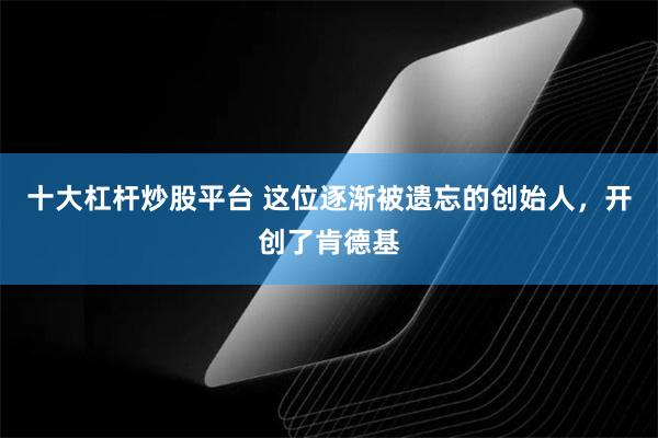 十大杠杆炒股平台 這位逐漸被遺忘的創始人，開創了肯德基