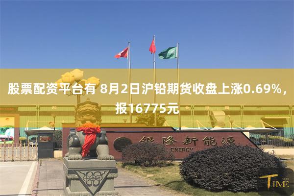 股票配資平台有 8月2日滬鉛期貨收盤上漲0.69%，報16775元