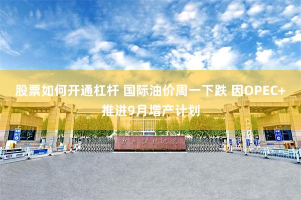股票如何開通杠杆 國際油價周一下跌 因OPEC+推進9月增產計劃