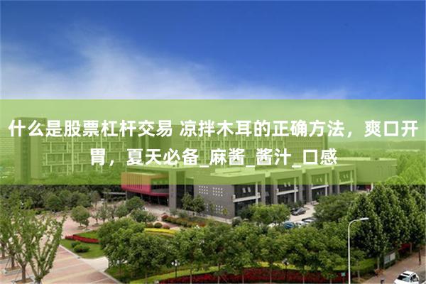 什麼是股票杠杆交易 涼拌木耳的正確方法，爽口開胃，夏天必備_麻醬_醬汁_口感