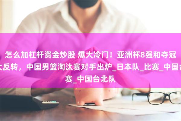 怎麼加杠杆資金炒股 爆大冷門！亞洲杯8強和奪冠形勢大反轉，中國男籃淘汰賽對手出爐_日本隊_比賽_中國台北隊