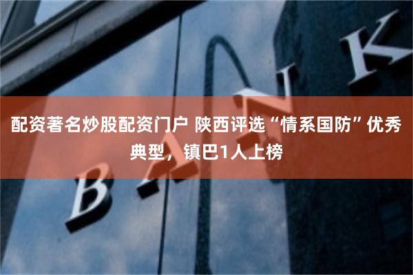 配資著名炒股配資門戶 陝西評選“情係國防”優秀典型，鎮巴1人上榜