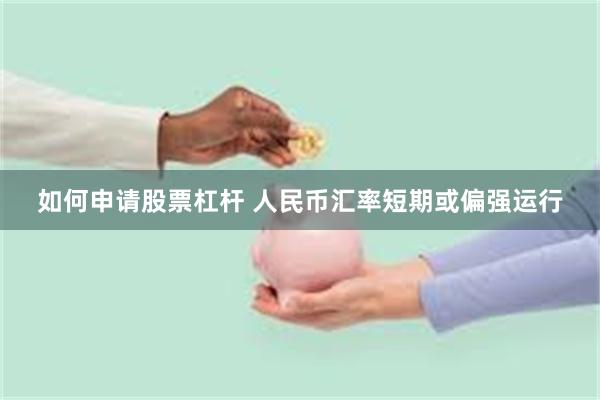 如何申請股票杠杆 人民幣彙率短期或偏強運行
