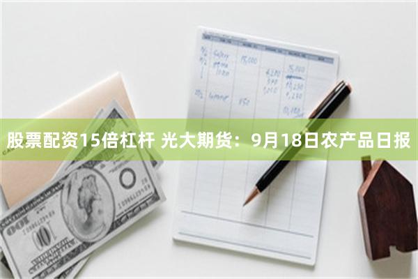 股票配資15倍杠杆 光大期貨：9月18日農產品日報