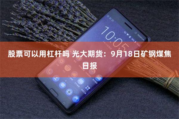 股票可以用杠杆嗎 光大期貨：9月18日礦鋼煤焦日報
