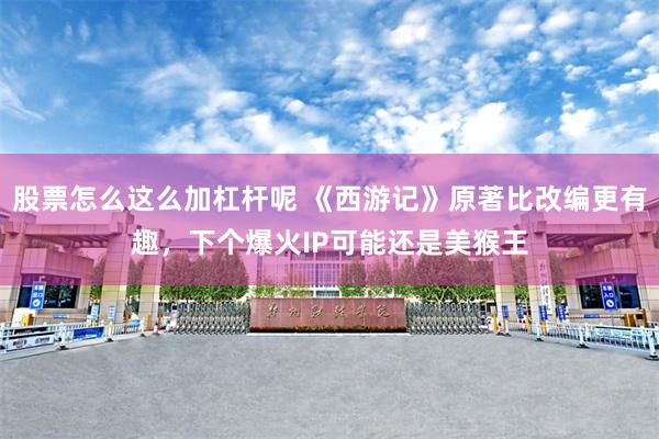 股票怎麼這麼加杠杆呢 《西遊記》原著比改編更有趣，下個爆火IP可能還是美猴王