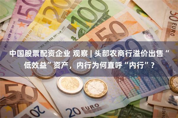 中國股票配資企業 觀察 | 頭部農商行溢價出售“低效益”資產，內行為何直呼“內行”？