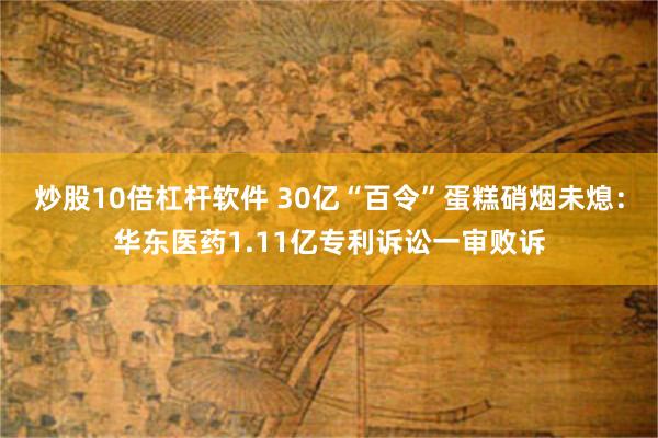 炒股10倍杠杆軟件 30億“百令”蛋糕硝煙未熄：華東醫藥1.11億專利訴訟一審敗訴