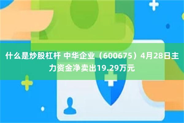 什麼是炒股杠杆 中華企業（600675）4月28日主力資金淨賣出19.29萬元