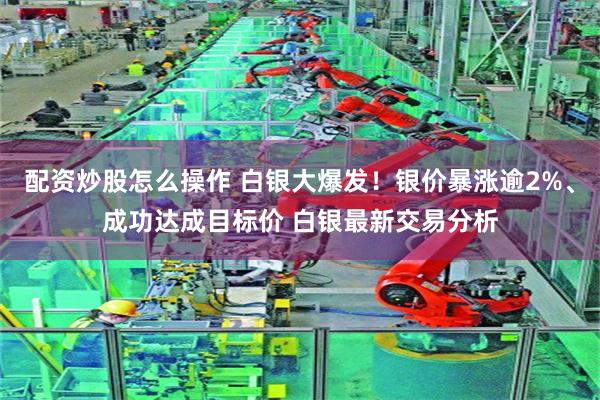配資炒股怎麼操作 白銀大爆發！銀價暴漲逾2%、成功達成目標價 白銀最新交易分析