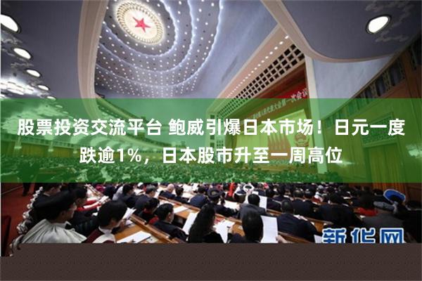 股票投資交流平台 鮑威引爆日本市場！日元一度跌逾1%，日本股市升至一周高位