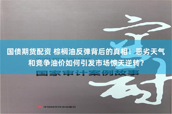 國債期貨配資 棕櫚油反彈背後的真相！惡劣天氣和競爭油價如何引發市場驚天逆轉？