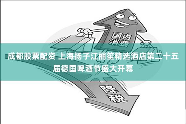 成都股票配資 上海揚子江麗笙精選酒店第二十五屆德國啤酒節盛大開幕
