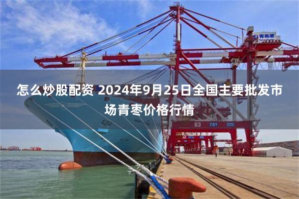 怎麼炒股配資 2024年9月25日全國主要批發市場青棗價格行情