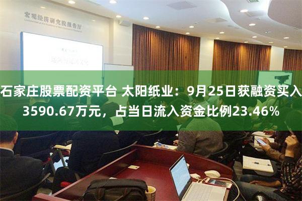石家莊股票配資平台 太陽紙業：9月25日獲融資買入3590.67萬元，占當日流入資金比例23.46%