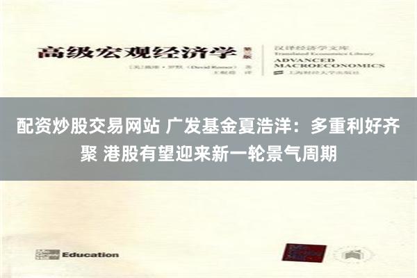 配資炒股交易網站 廣發基金夏浩洋：多重利好齊聚 港股有望迎來新一輪景氣周期