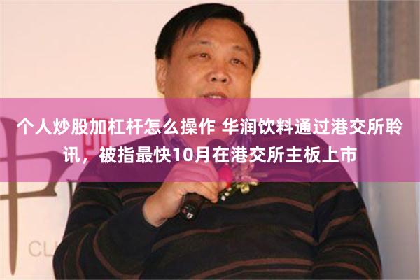個人炒股加杠杆怎麼操作 華潤飲料通過港交所聆訊，被指最快10月在港交所主板上市