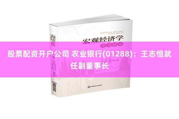 股票配資開戶公司 農業銀行(01288)：王誌恒就任副董事長