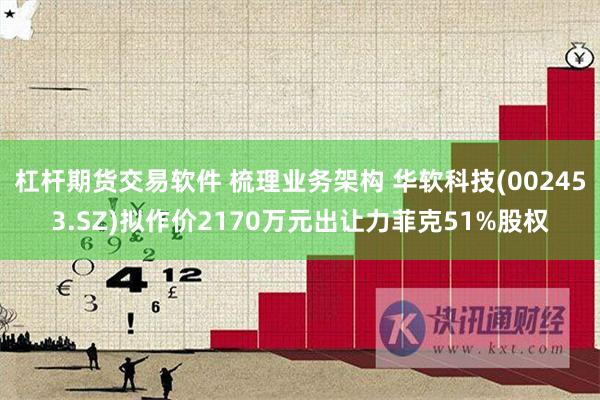 杠杆期貨交易軟件 梳理業務架構 華軟科技(002453.SZ)擬作價2170萬元出讓力菲克51%股權