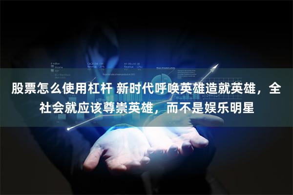 股票怎麼使用杠杆 新時代呼喚英雄造就英雄，全社會就應該尊崇英雄，而不是娛樂明星
