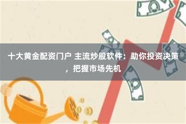 十大黃金配資門戶 主流炒股軟件：助你投資決策，把握市場先機