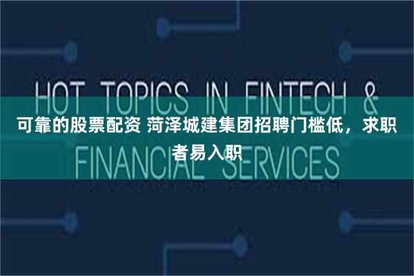 可靠的股票配資 菏澤城建集團招聘門檻低，求職者易入職