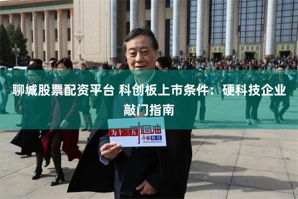 聊城股票配資平台 科創板上市條件：硬科技企業敲門指南