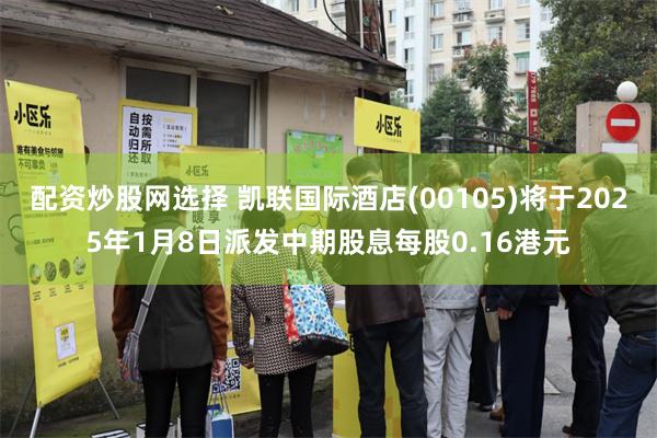 配資炒股網選擇 凱聯國際酒店(00105)將於2025年1月8日派發中期股息每股0.16港元