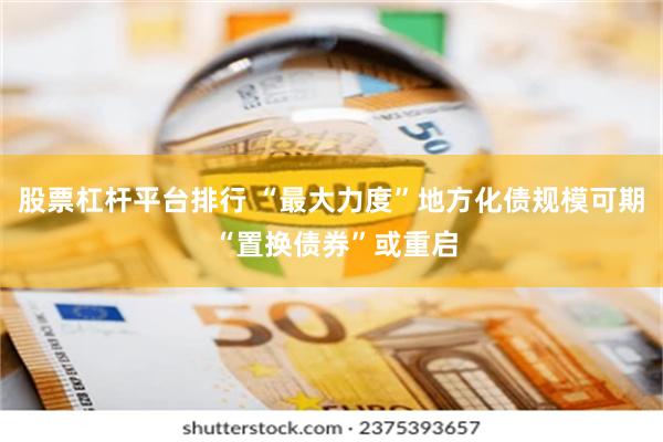 股票杠杆平台排行 “最大力度”地方化債規模可期 “置換債券”或重啟