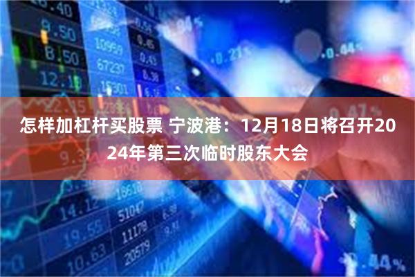 怎樣加杠杆買股票 寧波港：12月18日將召開2024年第三次臨時股東大會