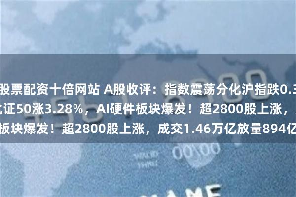 股票配資十倍網站 A股收評：指數震蕩分化滬指跌0.36%創指漲0.52%，北證50漲3.28%，AI硬件板塊爆發！超2800股上漲，成交1.46萬億放量894億