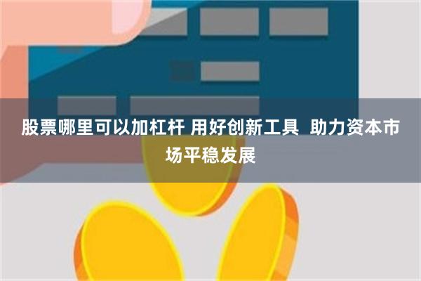 股票哪裏可以加杠杆 用好創新工具  助力資本市場平穩發展