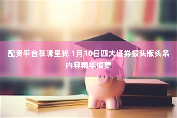 配資平台在哪裏找 1月10日四大證券報頭版頭條內容精華摘要