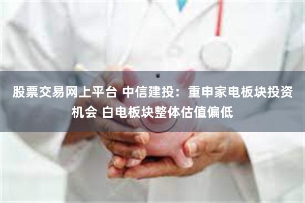 股票交易網上平台 中信建投：重申家電板塊投資機會 白電板塊整體估值偏低