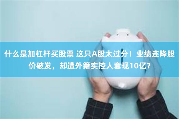 什麼是加杠杆買股票 這隻A股太過分！業績連降股價破發，卻遭外籍實控人套現10億？