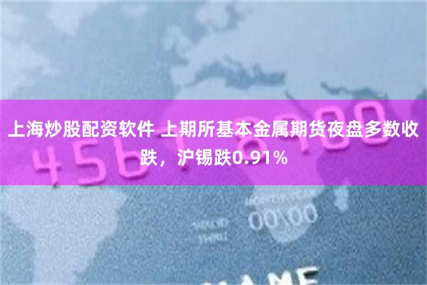 上海炒股配資軟件 上期所基本金屬期貨夜盤多數收跌，滬錫跌0.91%