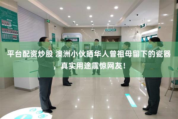 平台配資炒股 澳洲小夥曬華人曾祖母留下的瓷器，真實用途震驚網友！