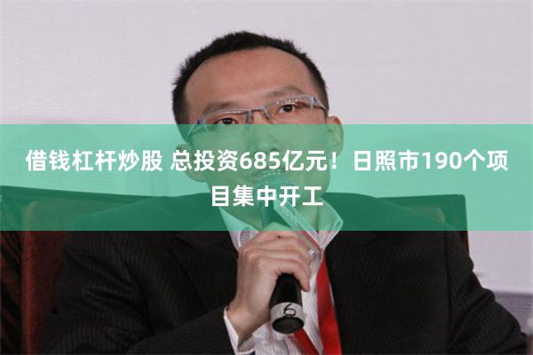 借錢杠杆炒股 總投資685億元！日照市190個項目集中開工