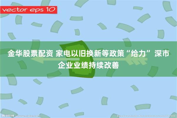 金華股票配資 家電以舊換新等政策“給力” 深市企業業績持續改善