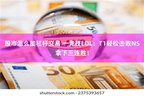 股市怎麼加杠杆交易 一競技LOL：T1輕鬆擊敗NS拿下三連勝！