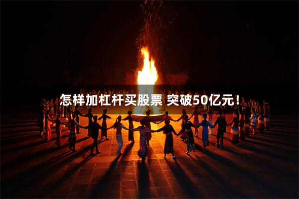 怎樣加杠杆買股票 突破50億元！