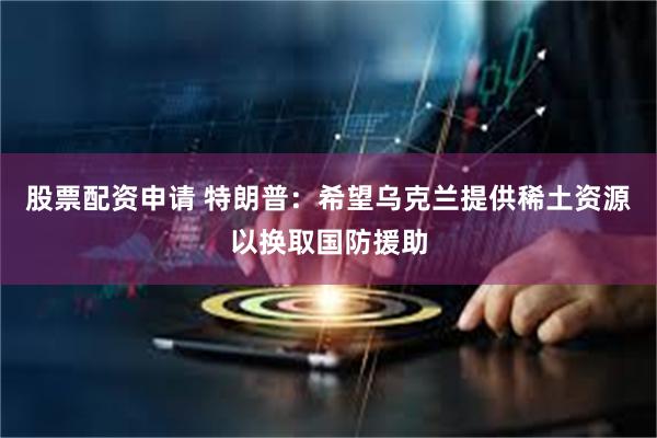 股票配資申請 特朗普：希望烏克蘭提供稀土資源以換取國防援助