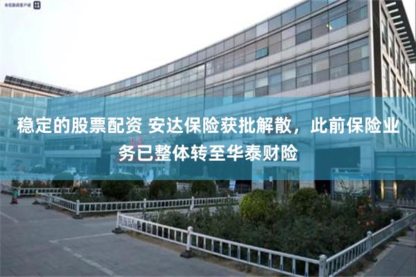穩定的股票配資 安達保險獲批解散，此前保險業務已整體轉至華泰財險