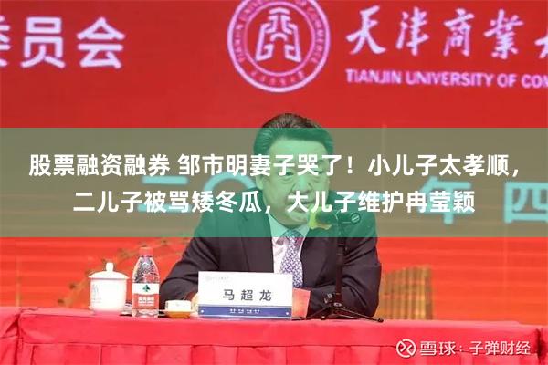 股票融資融券 鄒市明妻子哭了！小兒子太孝順，二兒子被罵矮冬瓜，大兒子維護冉瑩穎