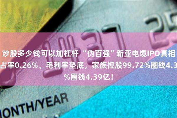 炒股多少錢可以加杠杆 “偽百強”新亞電纜IPO真相：市占率0.26%、毛利率墊底，家族控股99.72%圈錢4.39億！