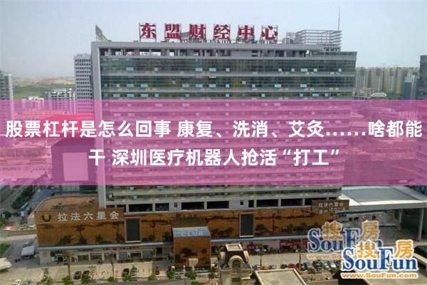 股票杠杆是怎麼回事 康複、洗消、艾灸……啥都能幹 深圳醫療機器人搶活“打工”