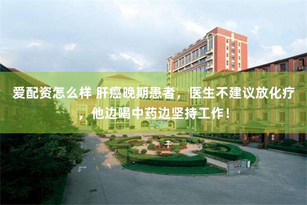 愛配資怎麼樣 肝癌晚期患者，醫生不建議放化療，他邊喝中藥邊堅持工作！