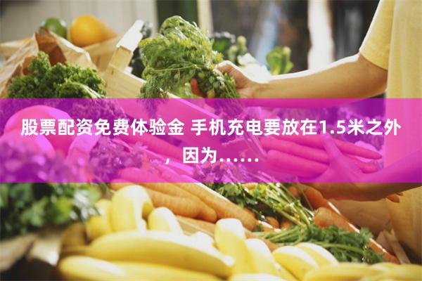 股票配資免費體驗金 手機充電要放在1.5米之外，因為……