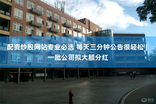 配資炒股網站專業必選 每天三分鍾公告很輕鬆 | 一批公司擬大額分紅